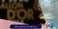 من هو افضل لاعب كرة قدم في العالم؟ ومن هم أفضل 10 لاعبين في التاريخ؟